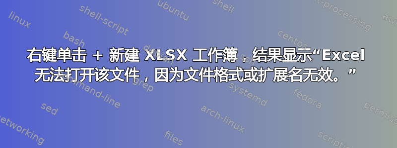 右键单击 + 新建 XLSX 工作簿，结果显示“Excel 无法打开该文件，因为文件格式或扩展名无效。”