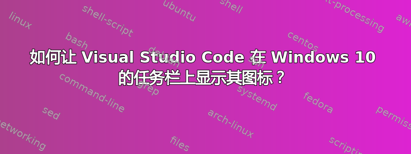 如何让 Visual Studio Code 在 Windows 10 的任务栏上显示其图标？