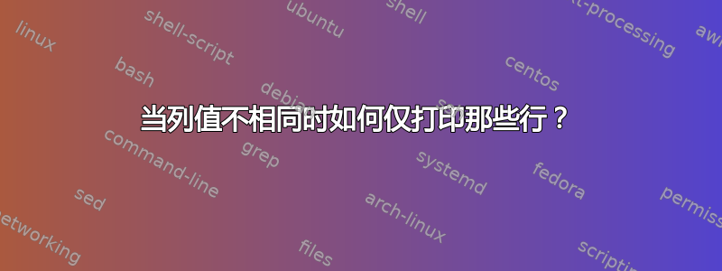 当列值不相同时如何仅打印那些行？