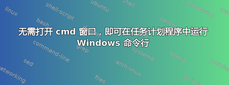 无需打开 cmd 窗口，即可在任务计划程序中运行 Windows 命令行