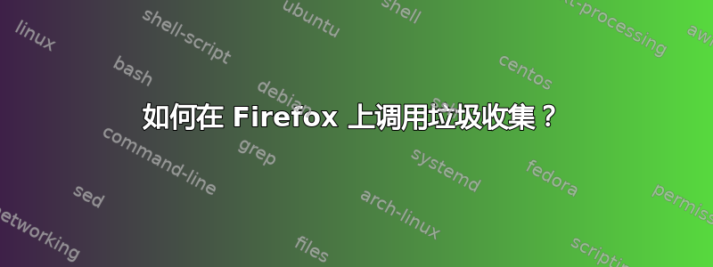 如何在 Firefox 上调用垃圾收集？