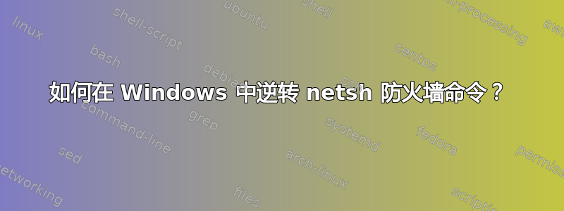 如何在 Windows 中逆转 netsh 防火墙命令？