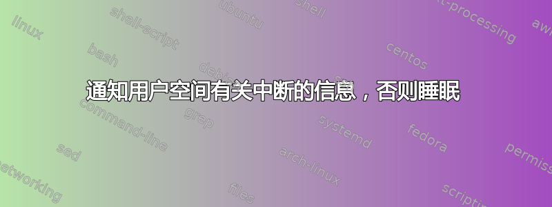 通知用户空间有关中断的信息，否则睡眠