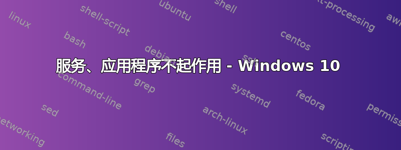 服务、应用程序不起作用 - Windows 10