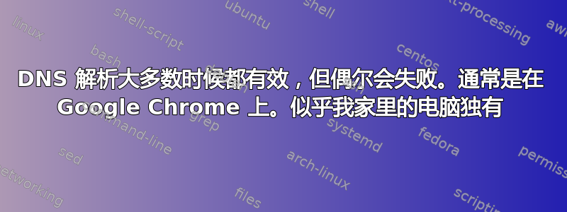 DNS 解析大多数时候都有效，但偶尔会失败。通常是在 Google Chrome 上。似乎我家里的电脑独有