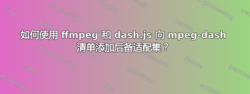 如何使用 ffmpeg 和 dash.js 向 mpeg-dash 清单添加后备适配集？