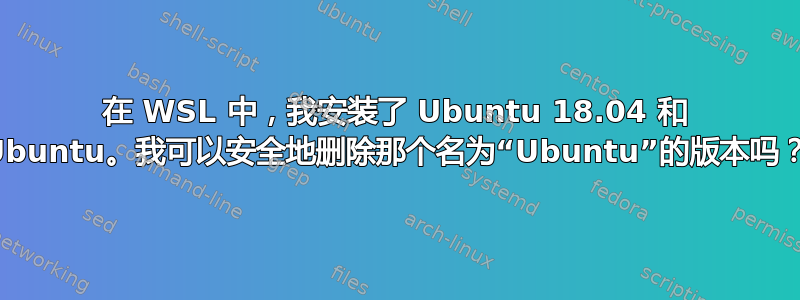 在 WSL 中，我安装了 Ubuntu 18.04 和 Ubuntu。我可以安全地删除那个名为“Ubuntu”的版本吗？