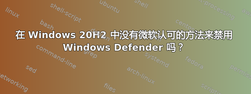 在 Windows 20H2 中没有微软认可的方法来禁用 Windows Defender 吗？