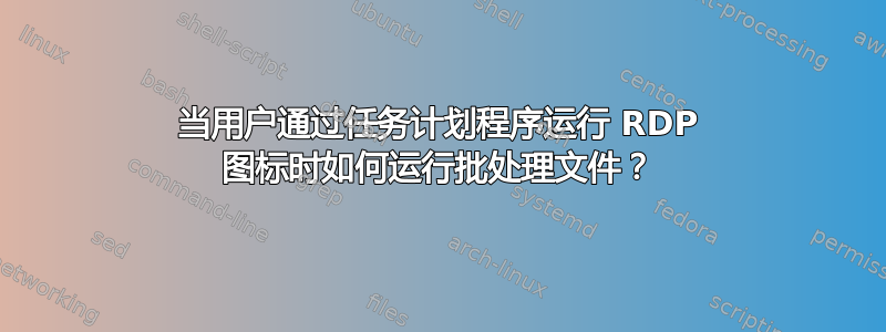 当用户通过任务计划程序运行 RDP 图标时如何运行批处理文件？