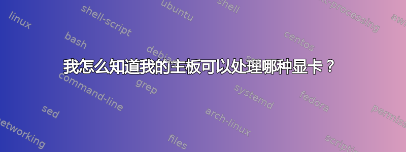 我怎么知道我的主板可以处理哪种显卡？