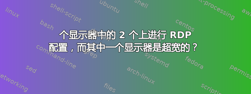 3 个显示器中的 2 个上进行 RDP 配置，而其中一个显示器是超宽的？