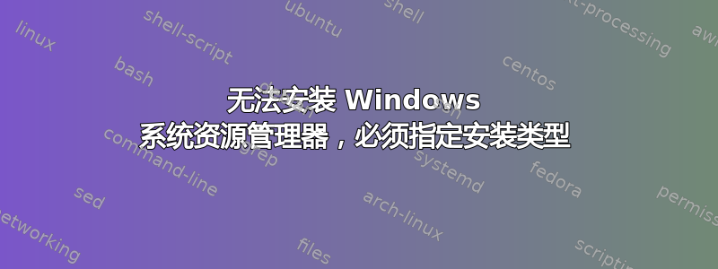 无法安装 Windows 系统资源管理器，必须指定安装类型