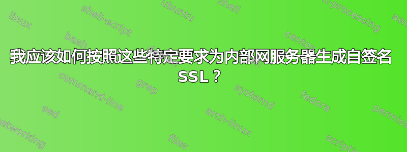 我应该如何按照这些特定要求为内部网服务器生成自签名 SSL？