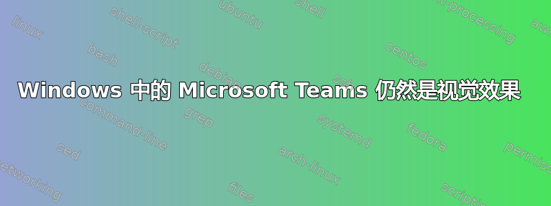 Windows 中的 Microsoft Teams 仍然是视觉效果 