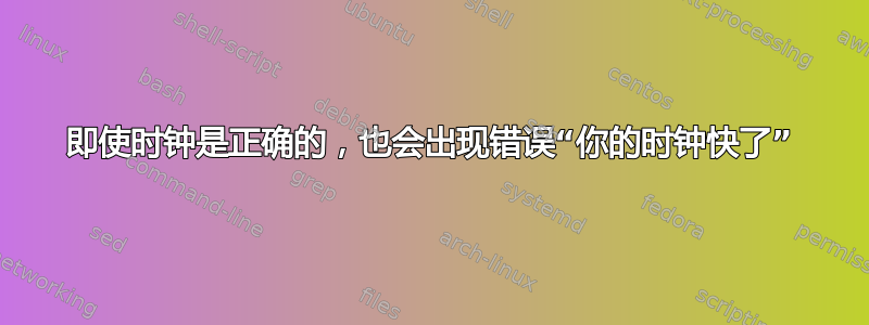 即使时钟是正确的，也会出现错误“你的时钟快了”