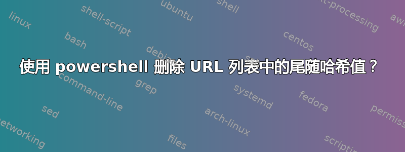 使用 powershell 删除 URL 列表中的尾随哈希值？