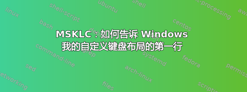 MSKLC：如何告诉 Windows 我的自定义键盘布局的第一行