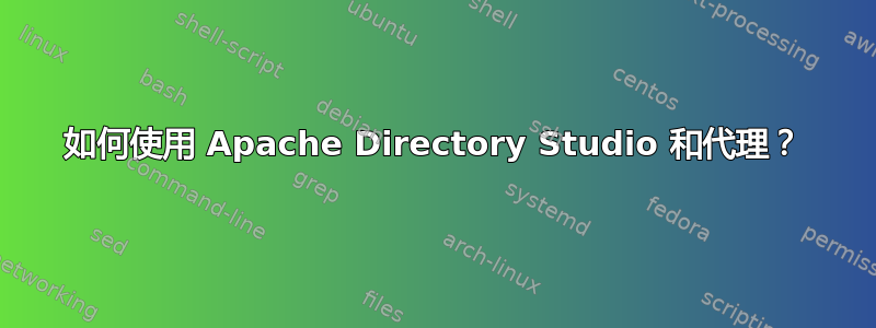 如何使用 Apache Directory Studio 和代理？