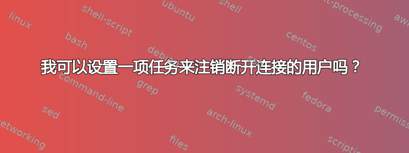 我可以设置一项任务来注销断开连接的用户吗？