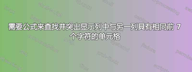 需要公式来查找并突出显示列中与另一列具有相同前 7 个字符的单元格