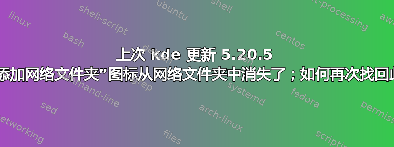 上次 kde 更新 5.20.5 时，“添加网络文件夹”图标从网络文件夹中消失了；如何再次找回此图标