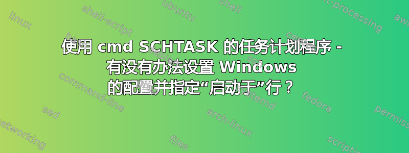 使用 cmd SCHTASK 的任务计划程序 - 有没有办法设置 Windows 的配置并指定“启动于”行？