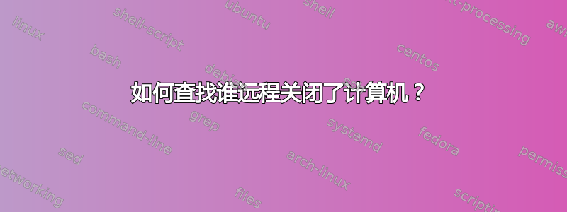 如何查找谁远程关闭了计算机？