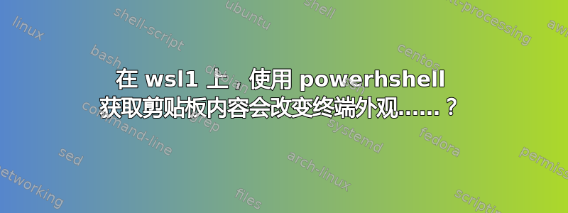 在 wsl1 上，使用 powerhshell 获取剪贴板内容会改变终端外观……？