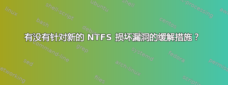 有没有针对新的 NTFS 损坏漏洞的缓解措施？