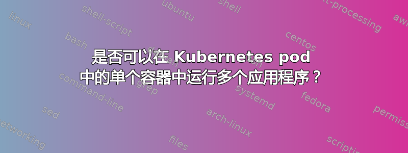 是否可以在 Kubernetes pod 中的单个容器中运行多个应用程序？