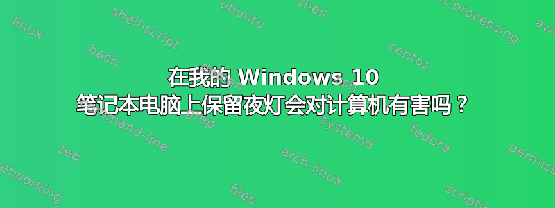 在我的 Windows 10 笔记本电脑上保留夜灯会对计算机有害吗？