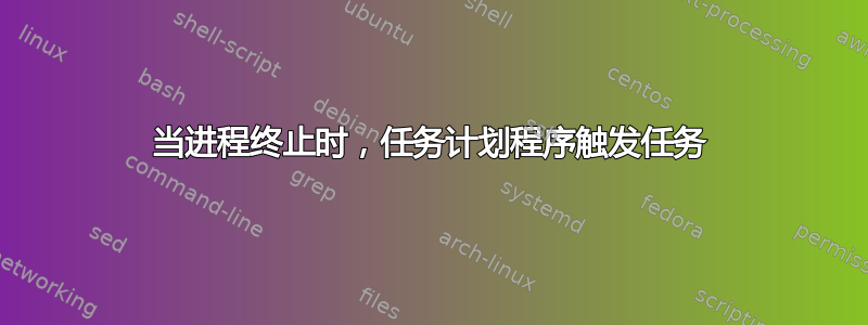 当进程终止时，任务计划程序触发任务