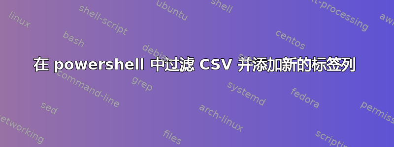 在 powershell 中过滤 CSV 并添加新的标签列