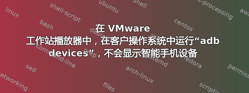 在 VMware 工作站播放器中，在客户操作系统中运行“adb devices”，不会显示智能手机设备