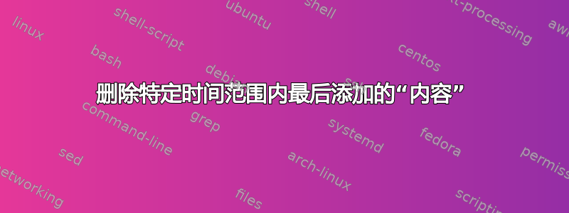 删除特定时间范围内最后添加的“内容”