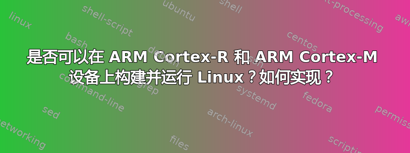 是否可以在 ARM Cortex-R 和 ARM Cortex-M 设备上构建并运行 Linux？如何实现？