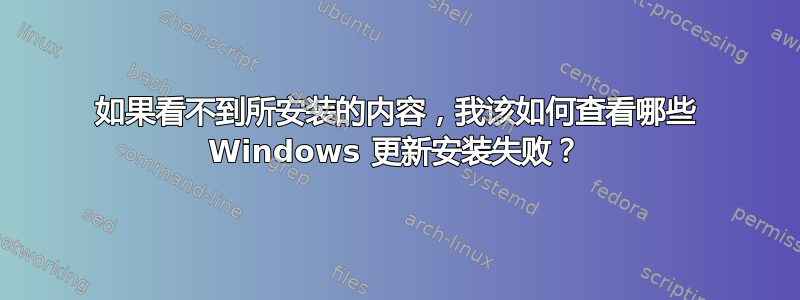 如果看不到所安装的内容，我该如何查看哪些 Windows 更新安装失败？