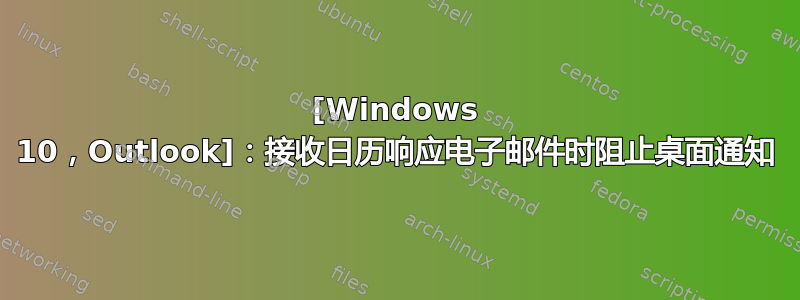 [Windows 10，Outlook]：接收日历响应电子邮件时阻止桌面通知