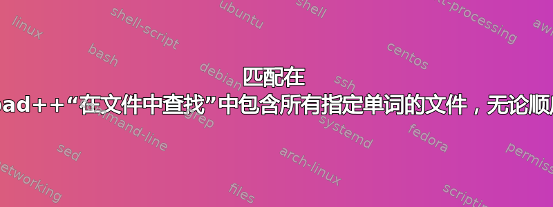 匹配在 notepad++“在文件中查找”中包含所有指定单词的文件，无论顺序如何