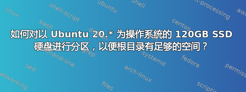 如何对以 Ubuntu 20.* 为操作系统的 120GB SSD 硬盘进行分区，以便根目录有足够的空间？