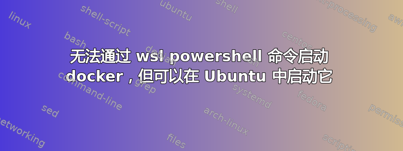 无法通过 wsl powershell 命令启动 docker，但可以在 Ubuntu 中启动它