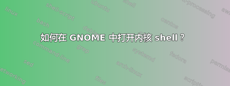 如何在 GNOME 中打开内核 shell？