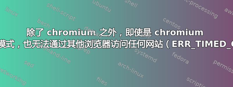 除了 chromium 之外，即使是 chromium 的隐身模式，也无法通过其他浏览器访问任何网站（ERR_TIMED_OUT）