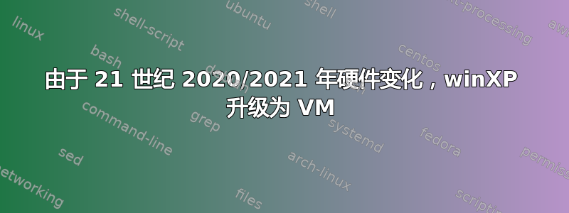 由于 21 世纪 2020/2021 年硬件变化，winXP 升级为 VM