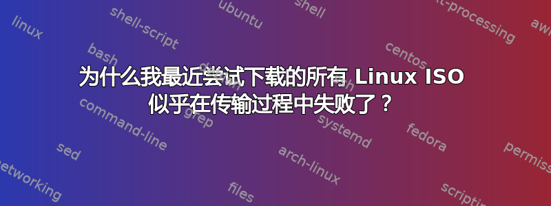 为什么我最近尝试下载的所有 Linux ISO 似乎在传输过程中失败了？