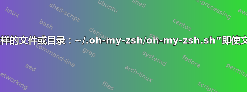 “没有这样的文件或目录：~/.oh-my-zsh/oh-my-zsh.sh”即使文件存在