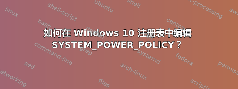 如何在 Windows 10 注册表中编辑 SYSTEM_POWER_POLICY？