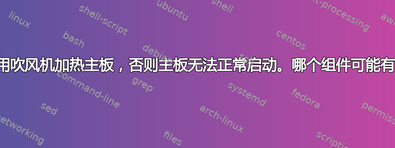 除非我用吹风机加热主板，否则主板无法正常启动。哪个组件可能有故障？