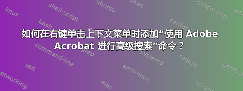 如何在右键单击上下文菜单时添加“使用 Adob​​e Acrobat 进行高级搜索”命令？