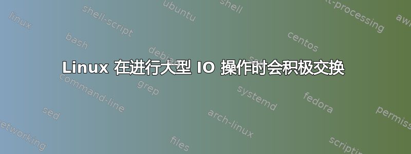 Linux 在进行大型 IO 操作时会积极交换